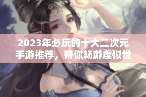 2023年必玩的十大二次元手游推荐，带你畅游虚拟世界