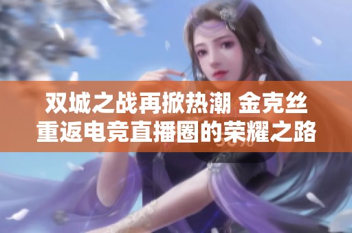 双城之战再掀热潮 金克丝重返电竞直播圈的荣耀之路