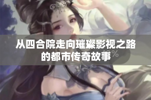 从四合院走向璀璨影视之路的都市传奇故事