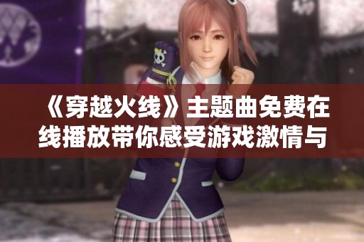 《穿越火线》主题曲免费在线播放带你感受游戏激情与挑战
