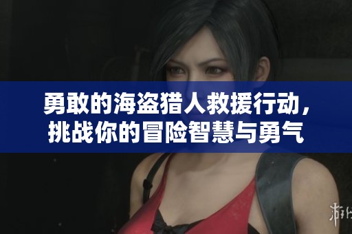 勇敢的海盗猎人救援行动，挑战你的冒险智慧与勇气
