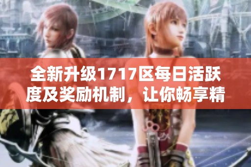 全新升级1717区每日活跃度及奖励机制，让你畅享精彩体验