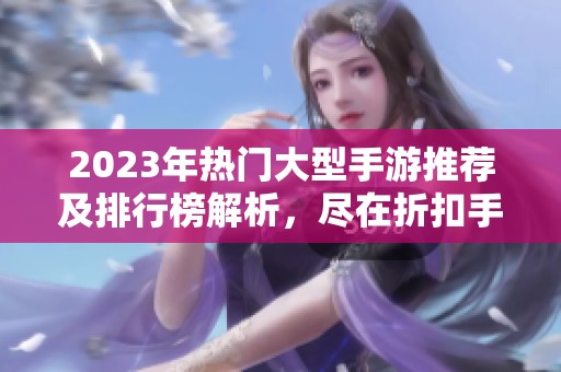 2023年热门大型手游推荐及排行榜解析，尽在折扣手游网