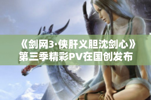 《剑网3·侠肝义胆沈剑心》第三季精彩PV在国创发布会首度揭晓