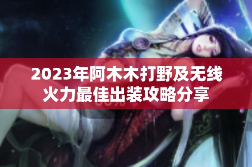 2023年阿木木打野及无线火力最佳出装攻略分享