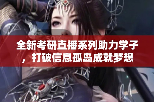 全新考研直播系列助力学子，打破信息孤岛成就梦想