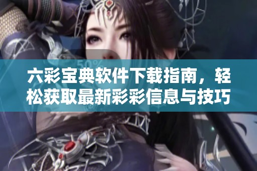 六彩宝典软件下载指南，轻松获取最新彩彩信息与技巧