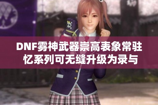 DNF雾神武器崇高表象常驻 忆系列可无缝升级为录与痕