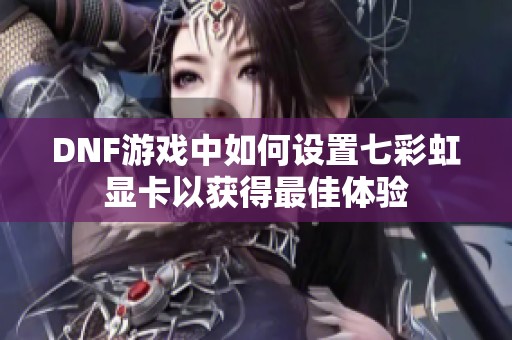 DNF游戏中如何设置七彩虹显卡以获得最佳体验