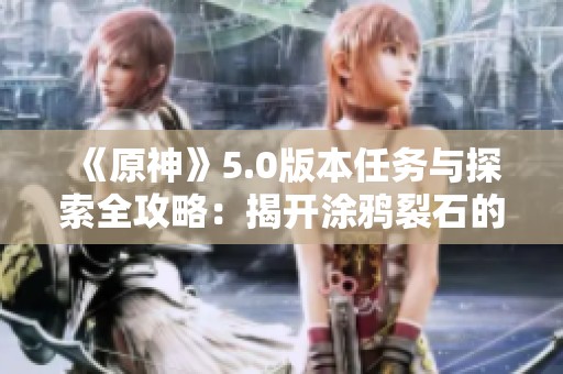《原神》5.0版本任务与探索全攻略：揭开涂鸦裂石的秘密与成就分享