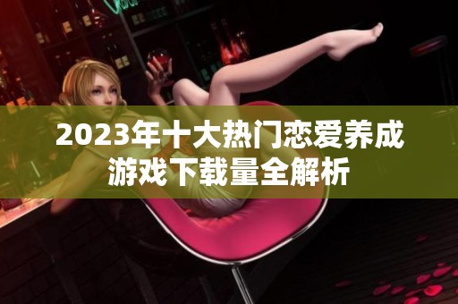2023年十大热门恋爱养成游戏下载量全解析