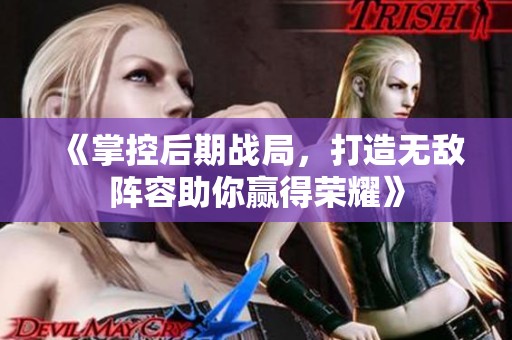《掌控后期战局，打造无敌阵容助你赢得荣耀》