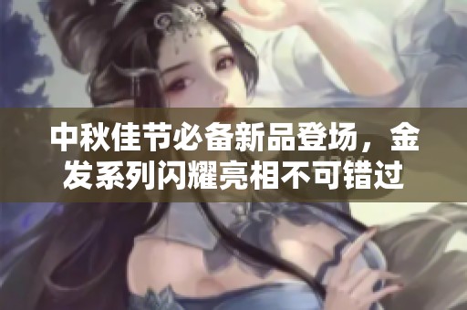 中秋佳节必备新品登场，金发系列闪耀亮相不可错过