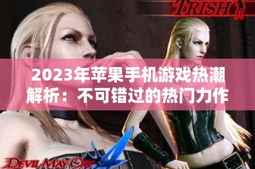 2023年苹果手机游戏热潮解析：不可错过的热门力作推荐
