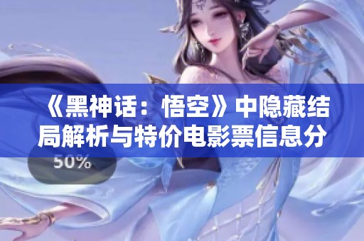 《黑神话：悟空》中隐藏结局解析与特价电影票信息分享