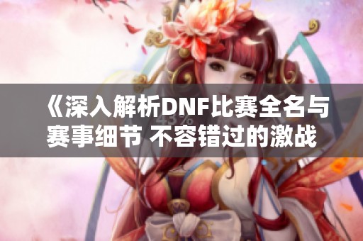 《深入解析DNF比赛全名与赛事细节 不容错过的激战盛宴》
