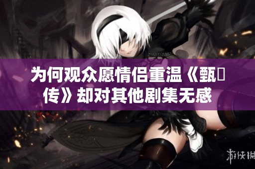 为何观众愿情侣重温《甄嬛传》却对其他剧集无感