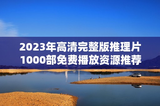 2023年高清完整版推理片1000部免费播放资源推荐