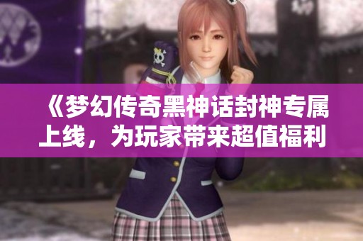 《梦幻传奇黑神话封神专属上线，为玩家带来超值福利体验》