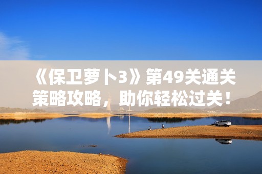 《保卫萝卜3》第49关通关策略攻略，助你轻松过关！