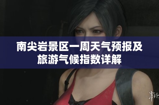 南尖岩景区一周天气预报及旅游气候指数详解
