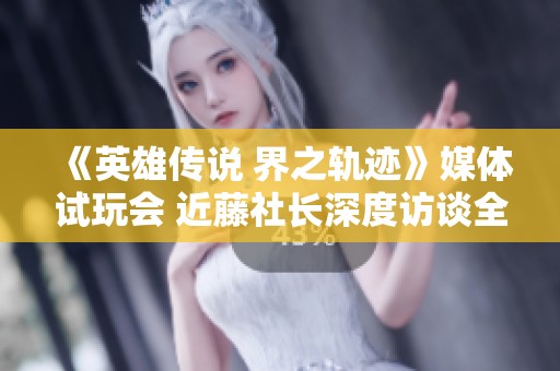《英雄传说 界之轨迹》媒体试玩会 近藤社长深度访谈全记录