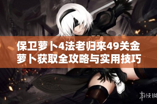保卫萝卜4法老归来49关金萝卜获取全攻略与实用技巧