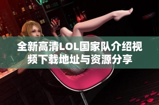 全新高清LOL国家队介绍视频下载地址与资源分享
