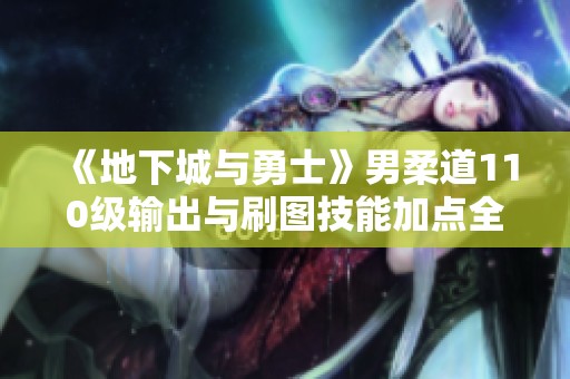 《地下城与勇士》男柔道110级输出与刷图技能加点全解析
