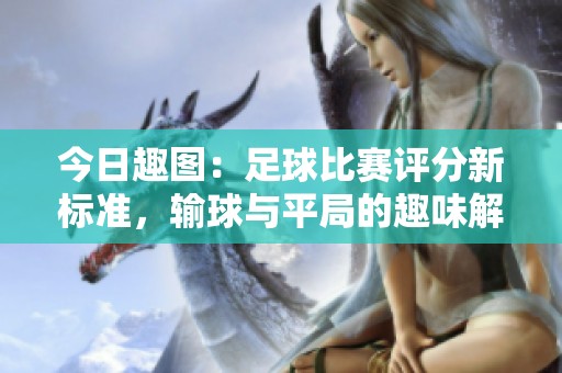 今日趣图：足球比赛评分新标准，输球与平局的趣味解读！