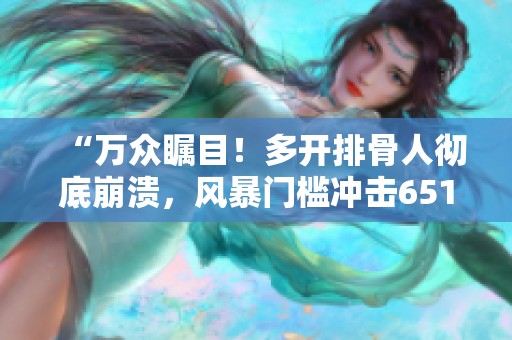 “万众瞩目！多开排骨人彻底崩溃，风暴门槛冲击65187！”