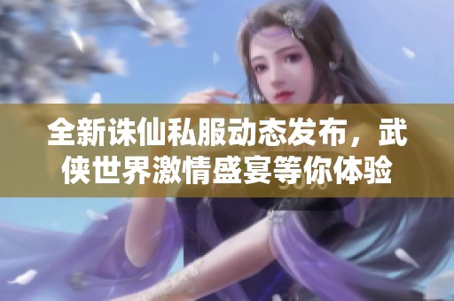 全新诛仙私服动态发布，武侠世界激情盛宴等你体验