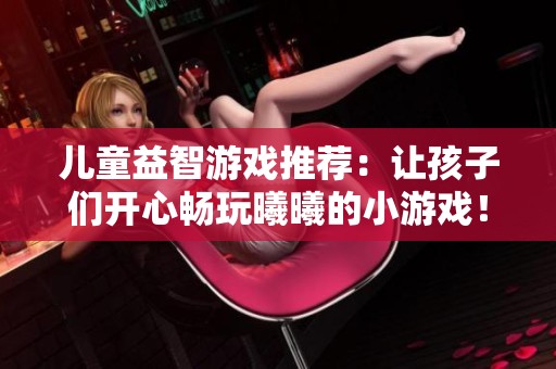 儿童益智游戏推荐：让孩子们开心畅玩曦曦的小游戏！