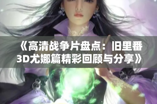 《高清战争片盘点：旧里番3D尤娜篇精彩回顾与分享》