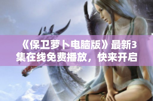 《保卫萝卜电脑版》最新3集在线免费播放，快来开启游戏之旅！
