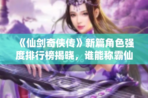 《仙剑奇侠传》新篇角色强度排行榜揭晓，谁能称霸仙侠世界
