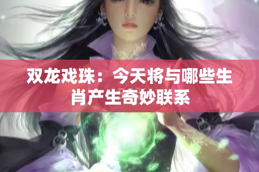 双龙戏珠：今天将与哪些生肖产生奇妙联系