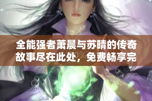 全能强者萧晨与苏晴的传奇故事尽在此处，免费畅享完整阅读