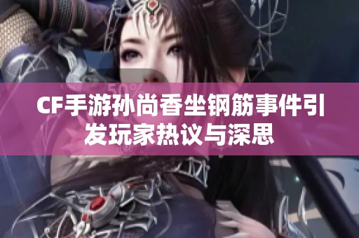 CF手游孙尚香坐钢筋事件引发玩家热议与深思