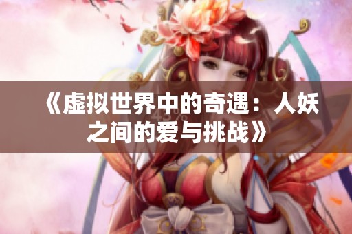 《虚拟世界中的奇遇：人妖之间的爱与挑战》