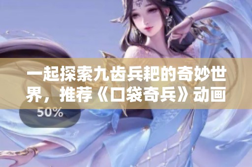 一起探索九齿兵耙的奇妙世界，推荐《口袋奇兵》动画片完整版免费观赏