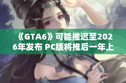 《GTA6》可能推迟至2026年发布 PC版将推后一年上线