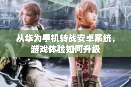 从华为手机转战安卓系统，游戏体验如何升级