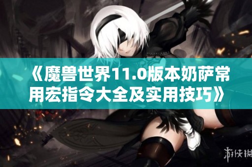 《魔兽世界11.0版本奶萨常用宏指令大全及实用技巧》
