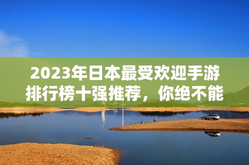 2023年日本最受欢迎手游排行榜十强推荐，你绝不能错过的手游合集