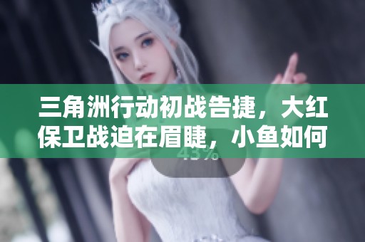 三角洲行动初战告捷，大红保卫战迫在眉睫，小鱼如何应对挑战