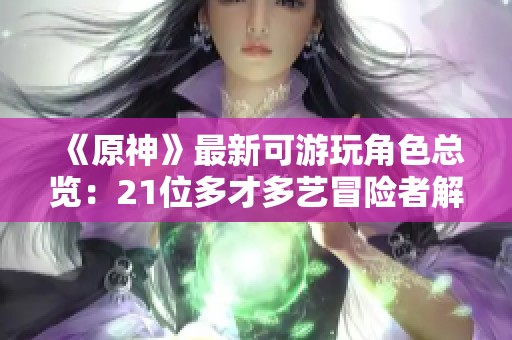《原神》最新可游玩角色总览：21位多才多艺冒险者解析