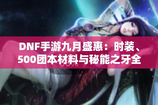 DNF手游九月盛惠：时装、500团本材料与秘能之牙全面免费领取