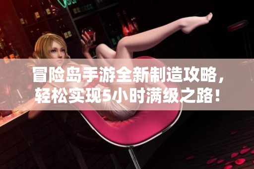 冒险岛手游全新制造攻略，轻松实现5小时满级之路！