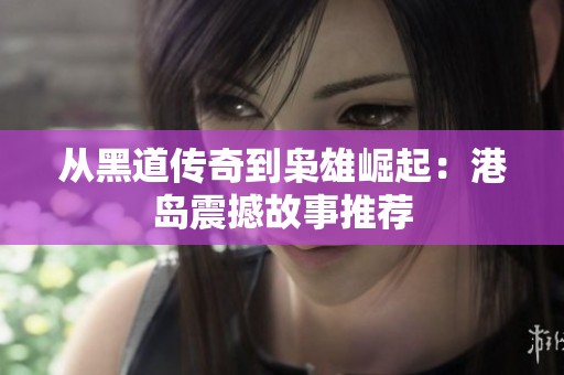 从黑道传奇到枭雄崛起：港岛震撼故事推荐